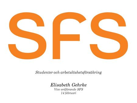 Studenter och arbetslöshetsförsäkring Elisabeth Gehrke Vice ordförande SFS 14 februari.