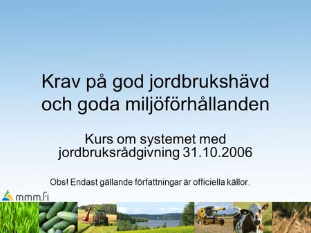 Krav på god jordbrukshävd och goda miljöförhållanden Kurs om systemet med jordbruksrådgivning 31.10.2006 Obs! Endast gällande författningar är officiella.