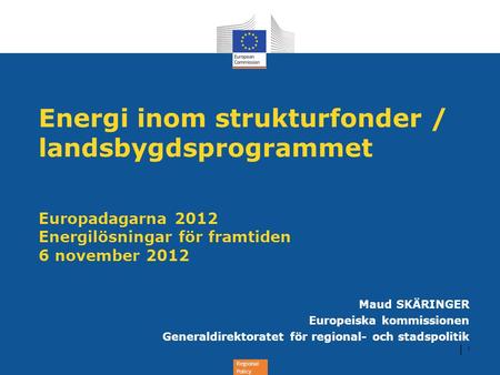 Regional Policy Energi inom strukturfonder / landsbygdsprogrammet Europadagarna 2012 Energilösningar för framtiden 6 november 2012 Maud SKÄRINGER Europeiska.