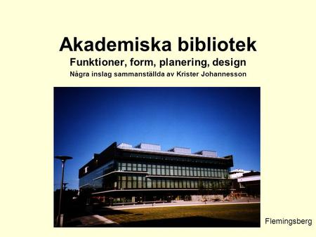 Akademiska bibliotek Funktioner, form, planering, design Några inslag sammanställda av Krister Johannesson Flemingsberg.