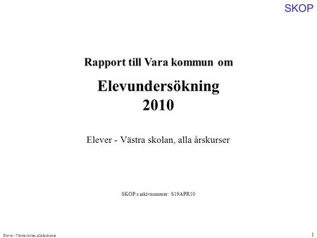 SKOP Elever - Västra skolan, alla årskurser 1 Rapport till Vara kommun om Elevundersökning 2010 SKOP:s arkivnummer: S19APR10 Elever - Västra skolan, alla.