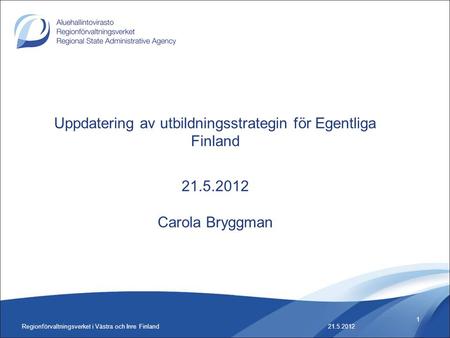 Regionförvaltningsverket i Västra och Inre Finland 1 Uppdatering av utbildningsstrategin för Egentliga Finland 21.5.2012 Carola Bryggman 21.5.2012.