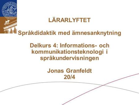 LÄRARLYFTET Språkdidaktik med ämnesanknytning Delkurs 4: Informations- och kommunikationsteknologi i språkundervisningen Jonas Granfeldt 20/4.