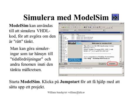 William Sandqvist william@kth.se Simulera med ModelSim ModelSim kan användas till att simulera VHDL-kod, för att avgöra om den är rätt tänkt. Man kan.