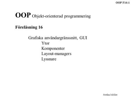 Stefan Möller OOP F16:1 OOP Objekt-orienterad programmering Föreläsning 16 Grafiska användargränssnitt, GUI Ytor Komponenter Layout-managers Lyssnare.