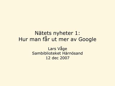 Nätets nyheter 1: Hur man får ut mer av Google Lars Våge Sambiblioteket Härnösand 12 dec 2007.
