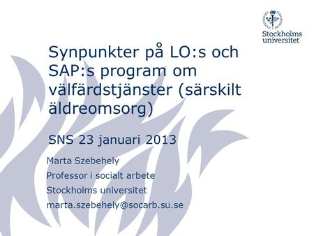 Synpunkter på LO:s och SAP:s program om välfärdstjänster (särskilt äldreomsorg) SNS 23 januari 2013 Marta Szebehely Professor i socialt arbete Stockholms.