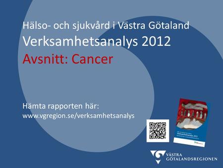 Hälso- och sjukvård i Västra Götaland Verksamhetsanalys 2012 Avsnitt: Cancer Hämta rapporten här: www.vgregion.se/verksamhetsanalys.
