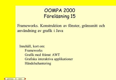 Next previous Frameworks. Konstruktion av fönster, gränssnitt och användning av grafik i Java OOMPA 2000 Föreläsning 15 Innehåll, kort om: Frameworks Grafik.