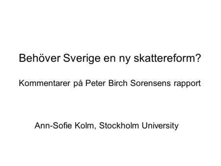 Behöver Sverige en ny skattereform? Kommentarer på Peter Birch Sorensens rapport Ann-Sofie Kolm, Stockholm University.