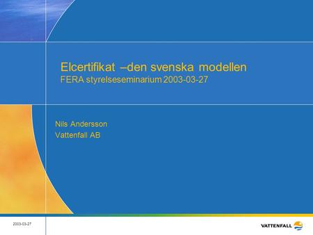 2003-03-27 Elcertifikat –den svenska modellen FERA styrelseseminarium 2003-03-27 Nils Andersson Vattenfall AB.