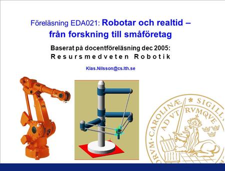 Föreläsning EDA021: Robotar och realtid – från forskning till småföretag Baserat på docentföreläsning dec 2005: R e s u r s m e d v e t e n R o b o t i.