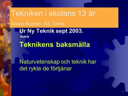 1 Tekniken i skolans 13 år Anders Nyström, Adj. Teknik Ur Ny Teknik sept 2003. Rubrik Teknikens baksmälla Naturvetenskap och teknik har det rykte de förtjänar.