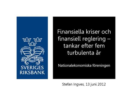 Finansiella kriser och finansiell reglering – tankar efter fem turbulenta år Nationalekonomiska föreningen Stefan Ingves, 13 juni 2012.