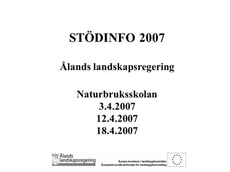 STÖDINFO 2007 Ålands landskapsregering Naturbruksskolan 3.4.2007 12.4.2007 18.4.2007.