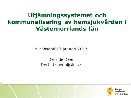 Utjämningssystemet och kommunalisering av hemsjukvården i Västernorrlands län Härnösand 17 januari 2012 Derk de Beer Derk.de.beer@skl.se.