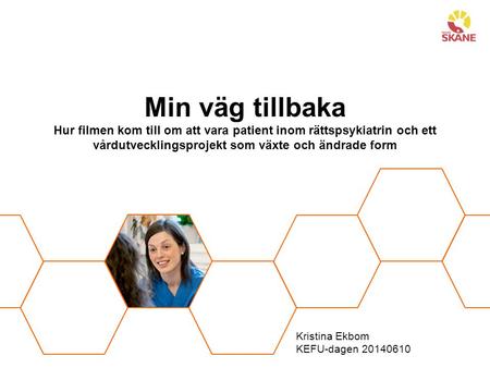 Kristina Ekbom KEFU-dagen 20140610 Min väg tillbaka Hur filmen kom till om att vara patient inom rättspsykiatrin och ett vårdutvecklingsprojekt som växte.