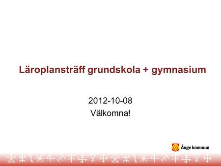 Läroplansträff grundskola + gymnasium 2012-10-08 Välkomna!