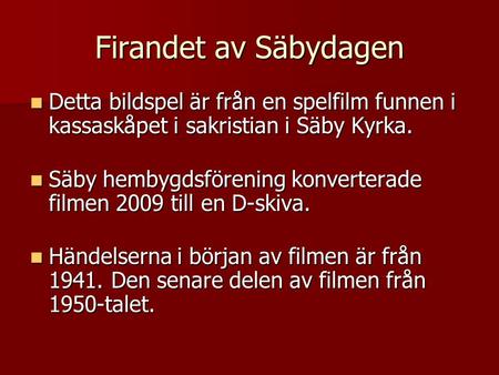Firandet av Säbydagen Detta bildspel är från en spelfilm funnen i kassaskåpet i sakristian i Säby Kyrka. Säby hembygdsförening konverterade filmen 2009.