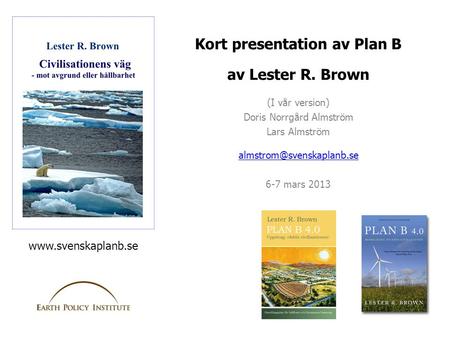 Kort presentation av Plan B av Lester R. Brown (I vår version) Doris Norrgård Almström Lars Almström 6-7 mars 2013