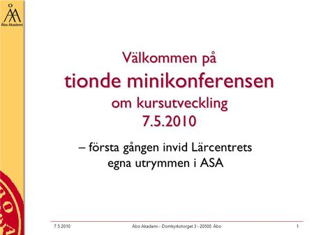7.5.2010Åbo Akademi - Domkyrkotorget 3 - 20500 Åbo1 Välkommen på tionde minikonferensen om kursutveckling 7.5.2010 – första gången invid Lärcentrets egna.