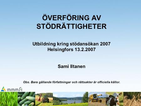 ÖVERFÖRING AV STÖDRÄTTIGHETER Utbildning kring stödansökan 2007 Helsingfors 13.2.2007 Sami Iltanen Obs. Bara gällande författningar och rättsakter.