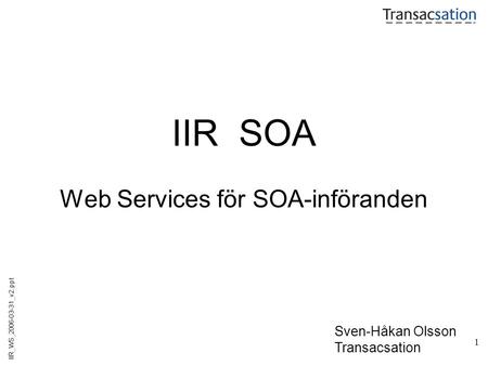 1 IIR SOA Web Services för SOA-införanden IIR_WS_2006-03-31_v2.ppt Sven-Håkan Olsson Transacsation.