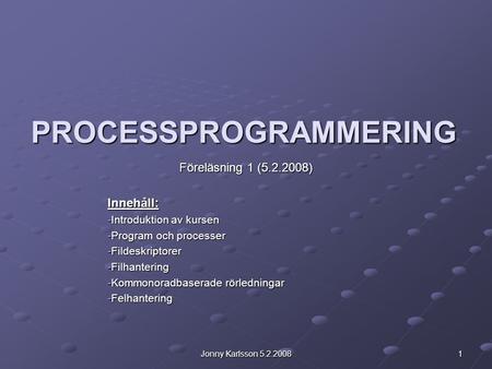 Jonny Karlsson 5.2.2008 1 PROCESSPROGRAMMERING Föreläsning 1 (5.2.2008) Innehåll: -Introduktion av kursen -Program och processer -Fildeskriptorer -Filhantering.