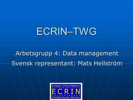 ECRIN–TWG Arbetsgrupp 4: Data management Svensk representant: Mats Hellström.