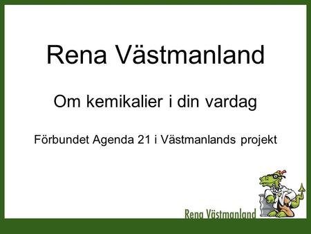 Rena Västmanland Om kemikalier i din vardag Förbundet Agenda 21 i Västmanlands projekt Inledning. Presentera dig som en av fjorton Kemikalieambassadörer.