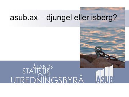 Asub.ax – djungel eller isberg?. ÅSUBs hemsida Kan grovt indelas i: •Statistikuppgifter: publikationer, statistikrapporter, meddelanden, databaser •Utredningar: