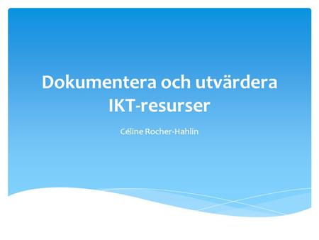 Dokumentera och utvärdera IKT-resurser Céline Rocher-Hahlin.