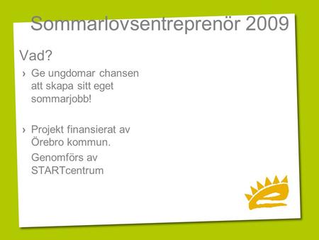 Sommarlovsentreprenör 2009 Vad? › Ge ungdomar chansen att skapa sitt eget sommarjobb! › Projekt finansierat av Örebro kommun. Genomförs av STARTcentrum.