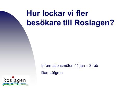 Hur lockar vi fler besökare till Roslagen? Informationsmöten 11 jan – 3 feb Dan Löfgren.