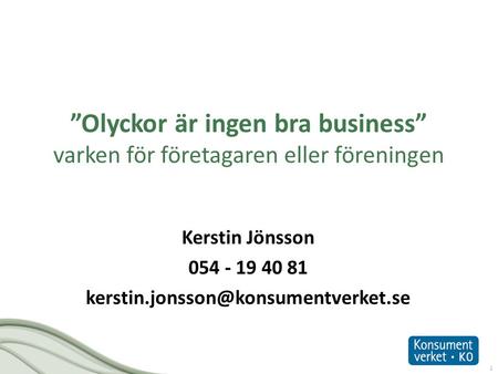 Kerstin Jönsson 054 - 19 40 81 kerstin.jonsson@konsumentverket.se ”Olyckor är ingen bra business” varken för företagaren eller föreningen Kerstin Jönsson.