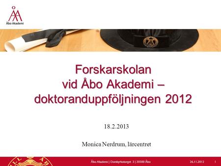 Forskarskolan vid Åbo Akademi – doktoranduppföljningen 2012 18.2.2013 Monica Nerdrum, lärcentret 26.11.2012Åbo Akademi | Domkyrkotorget 3 | 20500 Åbo 1.