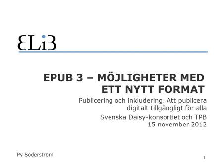 1 EPUB 3 – MÖJLIGHETER MED ETT NYTT FORMAT Publicering och inkludering. Att publicera digitalt tillgängligt för alla Svenska Daisy-konsortiet och TPB 15.