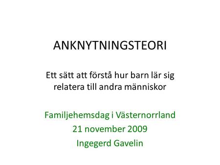 ANKNYTNINGSTEORI Ett sätt att förstå hur barn lär sig relatera till andra människor Familjehemsdag i Västernorrland 21 november 2009 Ingegerd Gavelin.