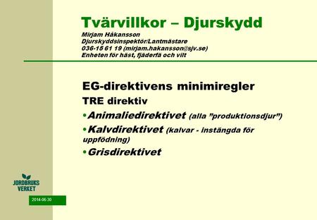 Tvärvillkor – Djurskydd Mirjam Håkansson Djurskyddsinspektör/Lantmästare 036-15 61 19 (mirjam.hakansson@sjv.se) Enheten för häst, fjäderfä och vilt EG-direktivens.