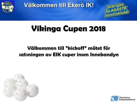 Vikinga Cupen 2018 Välkommen till ”kickoff” mötet för satsningen av EIK cuper inom Innebandyn.