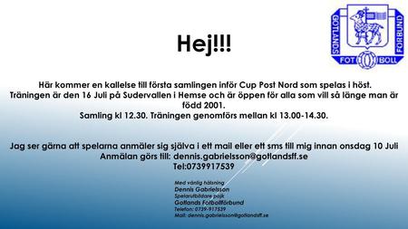 Hej!!! Här kommer en kallelse till första samlingen inför Cup Post Nord som spelas i höst. Träningen är den 16 Juli på Sudervallen i Hemse och är öppen.