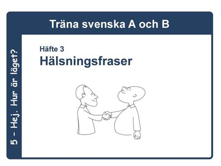 Träna svenska A och B Häfte 3 Hälsningsfraser 5 – Hej. Hur är läget?