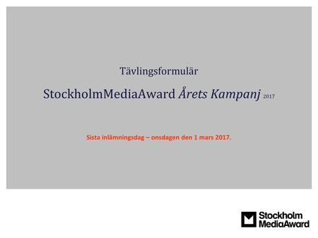 Tävlingsformulär StockholmMediaAward Årets Kampanj 2017 Sista inlämningsdag – onsdagen den 1 mars 2017.