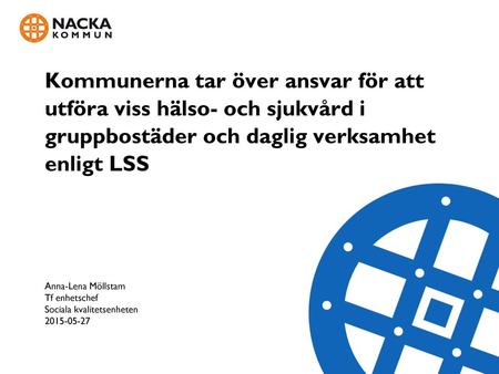 Kommunerna tar över ansvar för att utföra viss hälso- och sjukvård i gruppbostäder och daglig verksamhet enligt LSS Anna-Lena Möllstam Tf enhetschef Sociala.