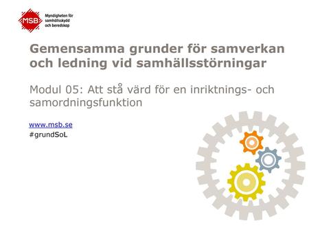 Gemensamma grunder för samverkan och ledning vid samhällsstörningar Modul 05: Att stå värd för en inriktnings- och samordningsfunktion www.msb.se #grundSoL.