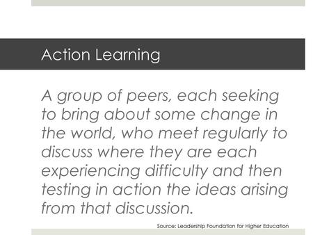 Action Learning A group of peers, each seeking to bring about some change in the world, who meet regularly to discuss where they are each experiencing.