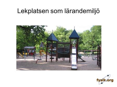 Lekplatsen som lärandemiljö. Lekplatsfysik Varför lekplatsfysik? Förskola Årskurs 1-3 Årskurs 4-6 Exempel på experiment Fritt Fall Kana Gungbräda Gunga.