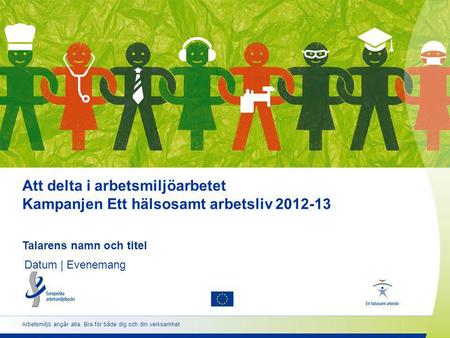 Att delta i arbetsmiljöarbetet Kampanjen Ett hälsosamt arbetsliv 2012-13 Talarens namn och titel Datum | Evenemang Arbetsmiljö angår alla. Bra för både.