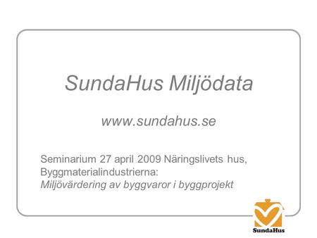 SundaHus Miljödata www.sundahus.se Seminarium 27 april 2009 Näringslivets hus, Byggmaterialindustrierna: Miljövärdering av byggvaror i byggprojekt.