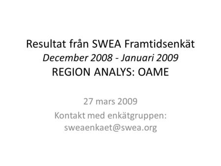 Resultat från SWEA Framtidsenkät December 2008 - Januari 2009 REGION ANALYS: OAME 27 mars 2009 Kontakt med enkätgruppen: